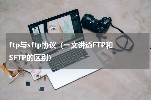 ftp与sftp协议（一文讲透FTP和SFTP的区别）