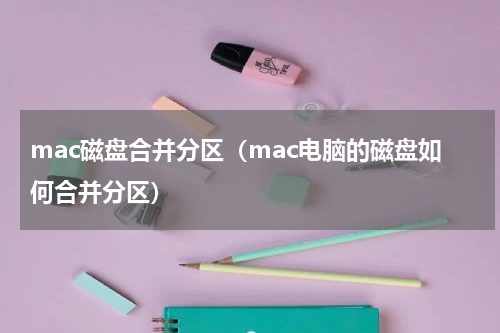 mac磁盘合并分区（mac电脑的磁盘如何合并分区）