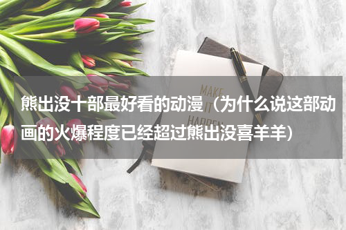 熊出没十部最好看的动漫（为什么说这部动画的火爆程度已经超过熊出没喜羊羊）