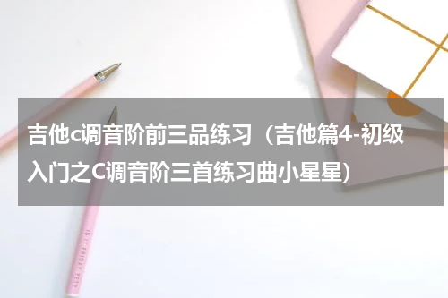 吉他c调音阶前三品练习（吉他篇4-初级入门之C调音阶三首练习曲小星星）
