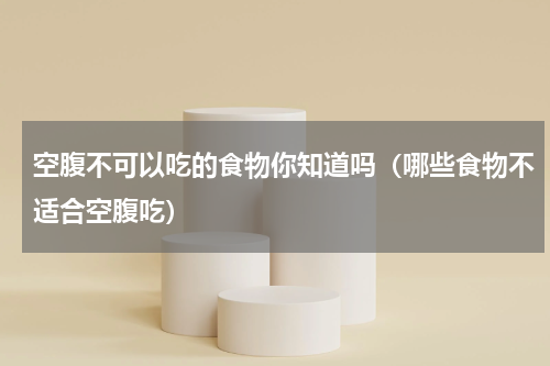 空腹不可以吃的食物你知道吗（哪些食物不适合空腹吃）