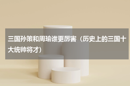 三国孙策和周瑜谁更厉害（历史上的三国十大统帅将才）