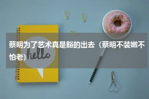 蔡明为了艺术真是豁的出去（蔡明不装嫩不怕老）