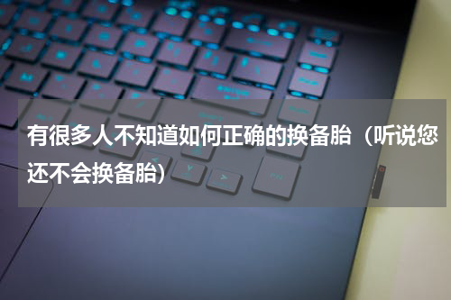 有很多人不知道如何正确的换备胎（听说您还不会换备胎）