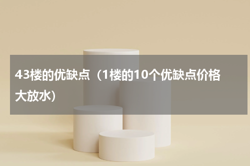 43楼的优缺点（1楼的10个优缺点价格大放水）