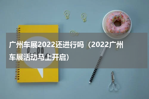 广州车展2022还进行吗（2022广州车展活动马上开启）
