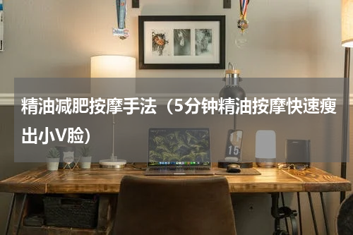 精油减肥按摩手法（5分钟精油按摩快速瘦出小V脸）