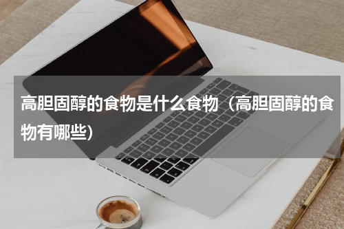 高胆固醇的食物是什么食物（高胆固醇的食物有哪些）