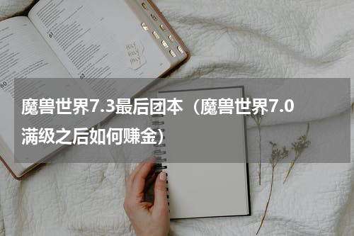 魔兽世界7.3最后团本（魔兽世界7.0满级之后如何赚金）