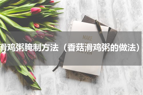滑鸡粥腌制方法（香菇滑鸡粥的做法）