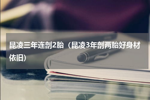 昆凌三年连剖2胎（昆凌3年剖两胎好身材依旧）