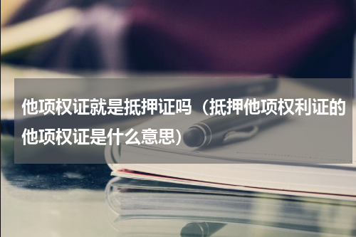 他项权证就是抵押证吗（抵押他项权利证的他项权证是什么意思）