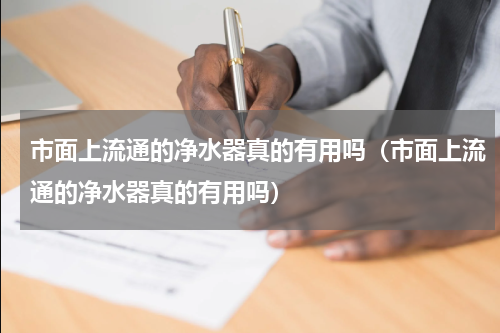 市面上流通的净水器真的有用吗（市面上流通的净水器真的有用吗）