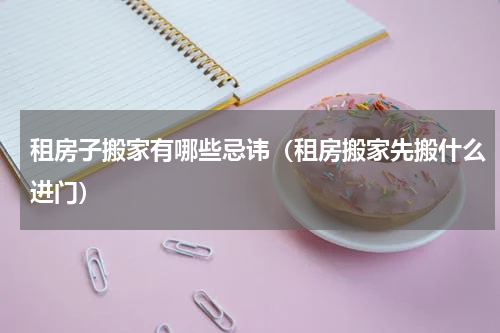 租房子搬家有哪些忌讳（租房搬家先搬什么进门）