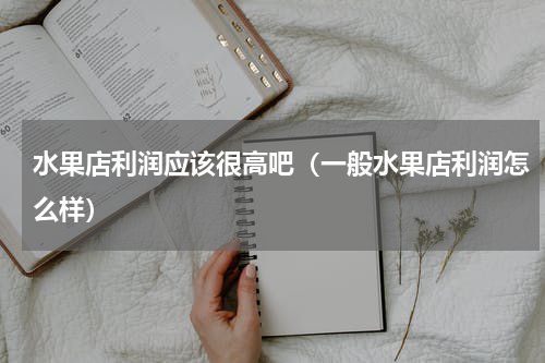 水果店利润应该很高吧（一般水果店利润怎么样）