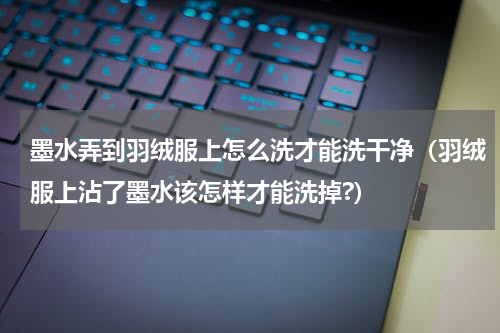 墨水弄到羽绒服上怎么洗才能洗干净（羽绒服上沾了墨水该怎样才能洗掉?）