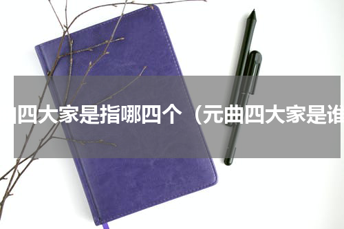 元曲四大家是指哪四个（元曲四大家是谁）