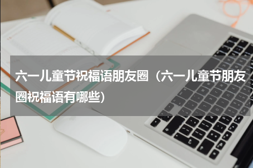 六一儿童节祝福语朋友圈（六一儿童节朋友圈祝福语有哪些）