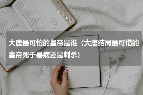 大唐最可怕的皇帝是谁（大唐结局最可惜的皇帝死于暴病还是刺杀）