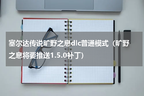 塞尔达传说旷野之息dlc普通模式（旷野之息将要推送1.5.0补丁）