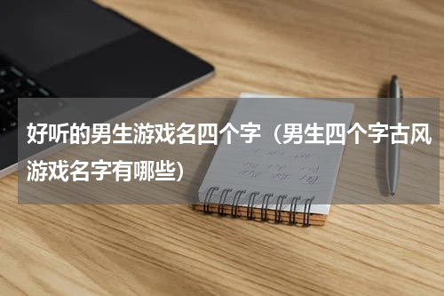 好听的男生游戏名四个字（男生四个字古风游戏名字有哪些）