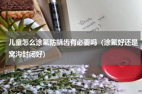 儿童怎么涂氟防龋齿有必要吗（涂氟好还是窝沟封闭好）