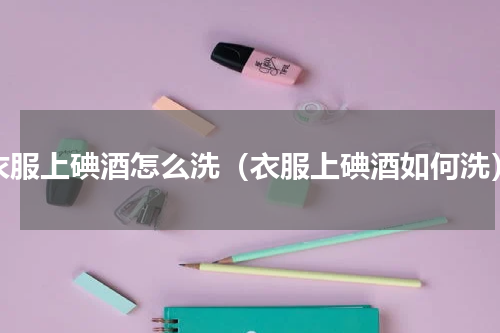 衣服上碘酒怎么洗（衣服上碘酒如何洗）