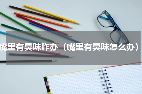 嘴里有臭味咋办（嘴里有臭味怎么办）