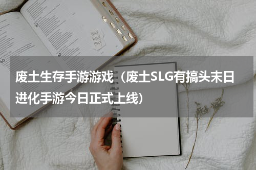 废土生存手游游戏（废土SLG有搞头末日进化手游今日正式上线）
