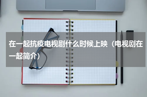 在一起抗疫电视剧什么时候上映（电视剧在一起简介）