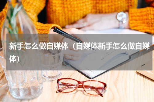 新手怎么做自媒体（自媒体新手怎么做自媒体）