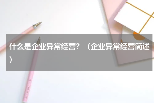 什么是企业异常经营？（企业异常经营简述）