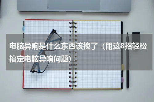 电脑异响是什么东西该换了（用这8招轻松搞定电脑异响问题）