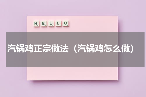 汽锅鸡正宗做法（汽锅鸡怎么做）