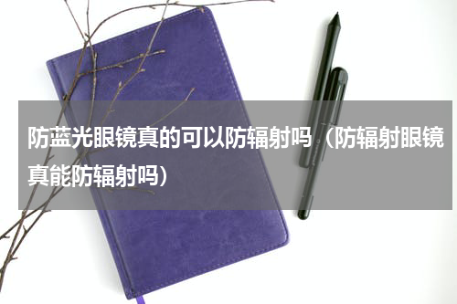 防蓝光眼镜真的可以防辐射吗（防辐射眼镜真能防辐射吗）