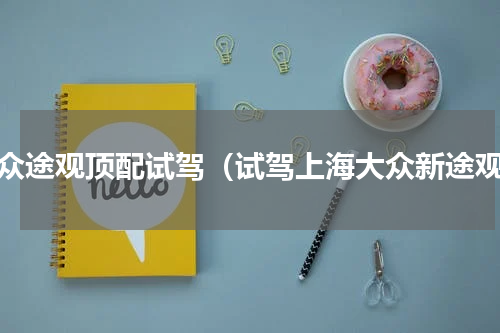 大众途观顶配试驾（试驾上海大众新途观）