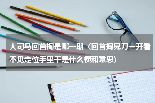 大司马回首掏是哪一期（回首掏鬼刀一开看不见走位手里干是什么梗和意思）