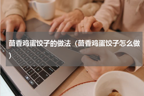 茴香鸡蛋饺子的做法（茴香鸡蛋饺子怎么做）