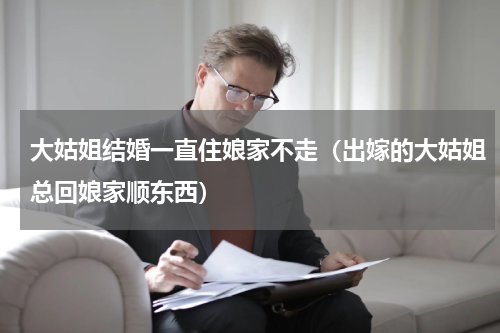 大姑姐结婚一直住娘家不走（出嫁的大姑姐总回娘家顺东西）