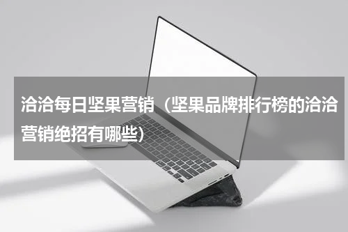 洽洽每日坚果营销（坚果品牌排行榜的洽洽营销绝招有哪些）