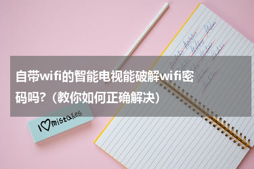 自带wifi的智能电视能破解wifi密码吗?（教你如何正确解决）