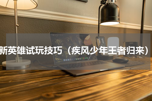 新英雄试玩技巧（疾风少年王者归来）