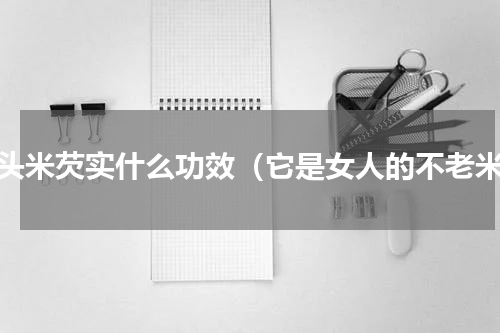 鸡头米芡实什么功效（它是女人的不老米）
