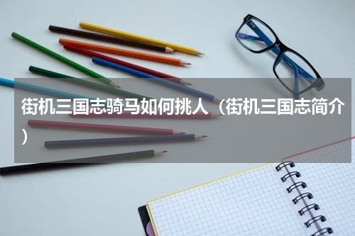 街机三国志骑马如何挑人（街机三国志简介）