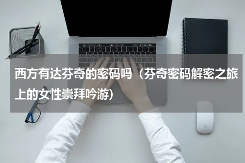 西方有达芬奇的密码吗（芬奇密码解密之旅上的女性崇拜吟游）