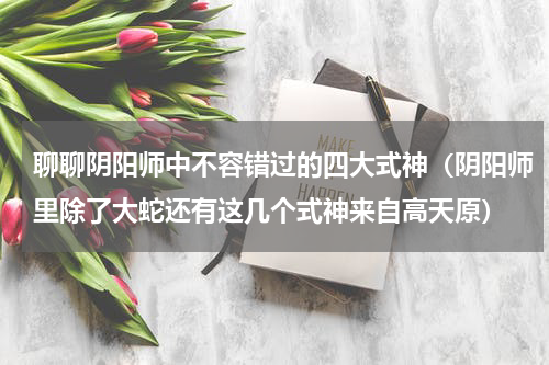 聊聊阴阳师中不容错过的四大式神（阴阳师里除了大蛇还有这几个式神来自高天原）