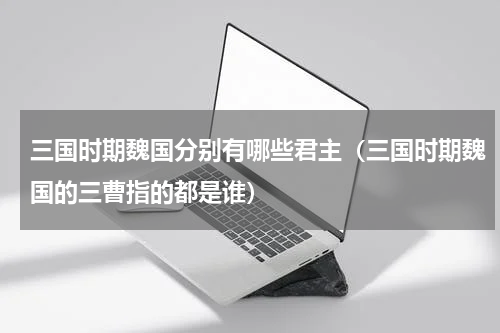 三国时期魏国分别有哪些君主（三国时期魏国的三曹指的都是谁）