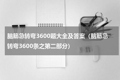 脑筋急转弯3600题大全及答案（脑筋急转弯3600条之第二部分）