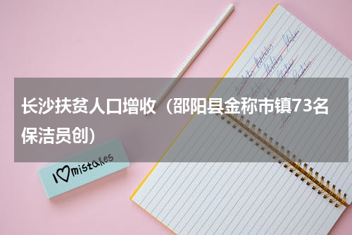 长沙扶贫人口增收（邵阳县金称市镇73名保洁员创）