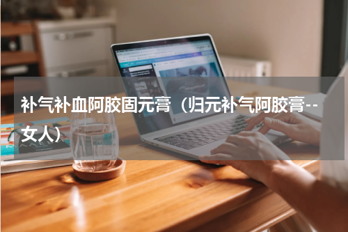 补气补血阿胶固元膏（归元补气阿胶膏--女人）